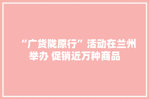 “广货陇原行”活动在兰州举办 促销近万种商品