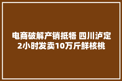 电商破解产销抵牾 四川泸定2小时发卖10万斤鲜核桃