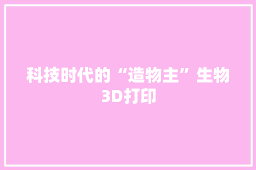 科技时代的“造物主”生物3D打印
