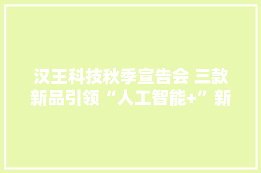 汉王科技秋季宣告会 三款新品引领“人工智能+”新风尚