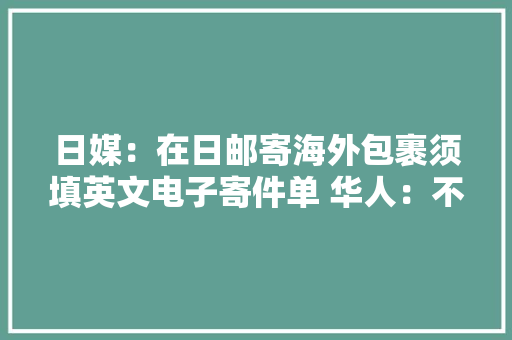 日媒：在日邮寄海外包裹须填英文电子寄件单 华人：不合理 日媒：在日邮寄海外包裹须填英文电子寄件单 华人：不合理 人工智能