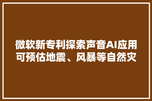 微软新专利探索声音AI应用可预估地震、风暴等自然灾害