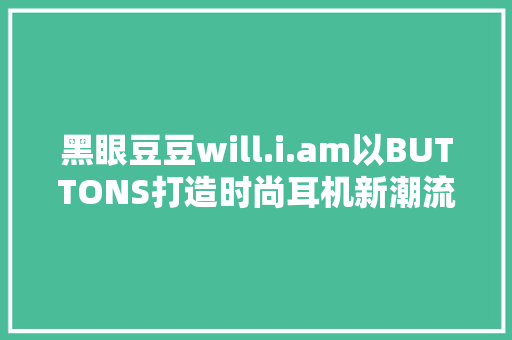黑眼豆豆will.i.am以BUTTONS打造时尚耳机新潮流主义