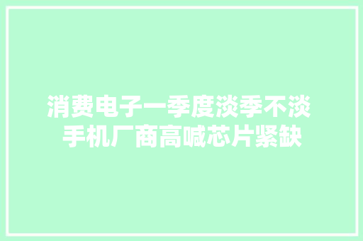 消费电子一季度淡季不淡 手机厂商高喊芯片紧缺