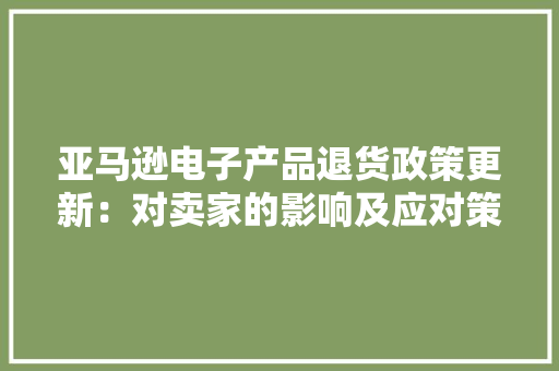 亚马逊电子产品退货政策更新：对卖家的影响及应对策略