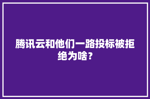 腾讯云和他们一路投标被拒绝为啥？