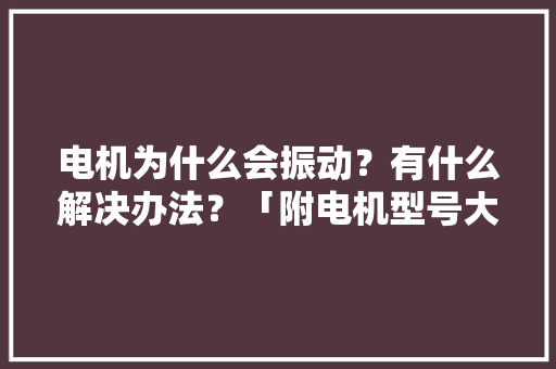 电机为什么会振动？有什么解决办法？「附电机型号大年夜全」