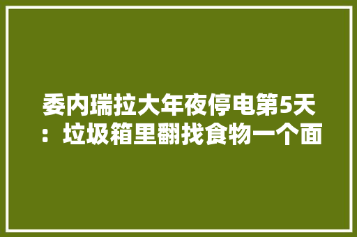 委内瑞拉大年夜停电第5天：垃圾箱里翻找食物一个面包卖到600多元