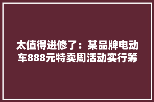太值得进修了：某品牌电动车888元特卖周活动实行筹划