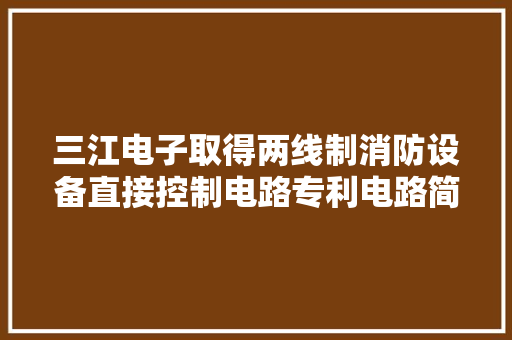 三江电子取得两线制消防设备直接控制电路专利电路简单成本低体积小适用性广泛 三江电子取得两线制消防设备直接控制电路专利电路简单成本低体积小适用性广泛 智能科技