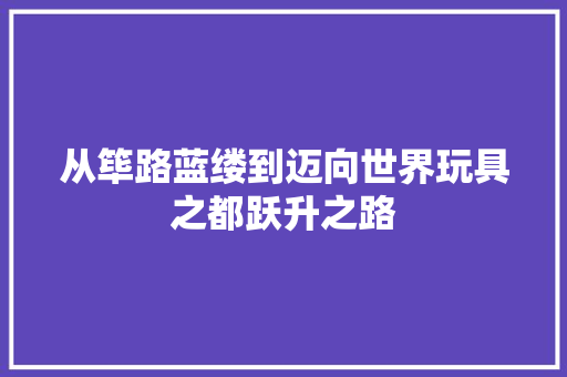 从筚路蓝缕到迈向世界玩具之都跃升之路 从筚路蓝缕到迈向世界玩具之都跃升之路 智能家居