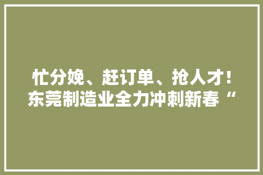 忙分娩、赶订单、抢人才！东莞制造业全力冲刺新春“开门红” 忙分娩、赶订单、抢人才！东莞制造业全力冲刺新春“开门红” 智能科技