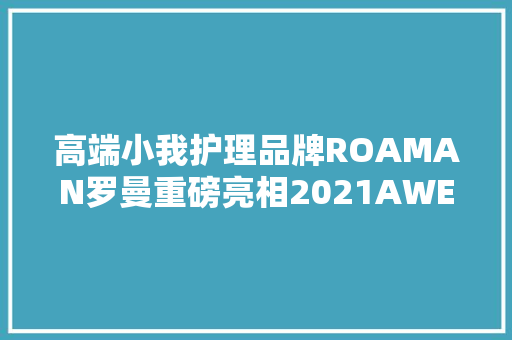 高端小我护理品牌ROAMAN罗曼重磅亮相2021AWE 高端小我护理品牌ROAMAN罗曼重磅亮相2021AWE 智能家居