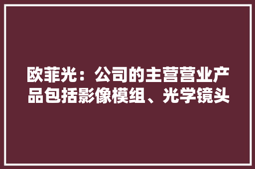 欧菲光：公司的主营营业产品包括影像模组、光学镜头、微电子和触控产品等 欧菲光：公司的主营营业产品包括影像模组、光学镜头、微电子和触控产品等 智能科技