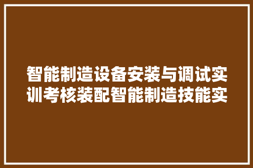 智能制造设备安装与调试实训考核装配智能制造技能实训考核设备