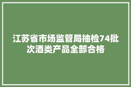 江苏省市场监管局抽检74批次酒类产品全部合格