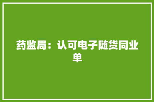 药监局：认可电子随货同业单