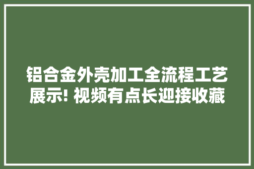 铝合金外壳加工全流程工艺展示! 视频有点长迎接收藏看完~