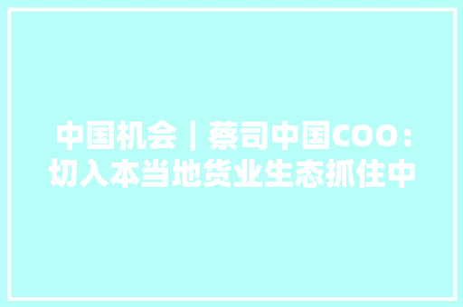 中国机会｜蔡司中国COO：切入本当地货业生态抓住中国机遇