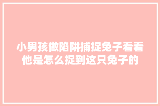 小男孩做陷阱捕捉兔子看看他是怎么捉到这只兔子的