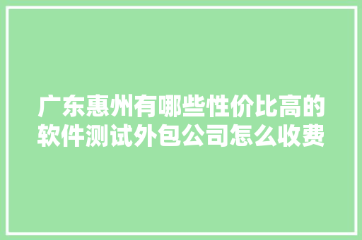 广东惠州有哪些性价比高的软件测试外包公司怎么收费？