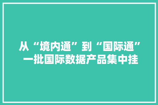 从“境内通”到“国际通” 一批国际数据产品集中挂牌 从“境内通”到“国际通” 一批国际数据产品集中挂牌 智能家居