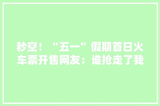 秒空！“五一”假期首日火车票开售网友：谁抢走了我的票