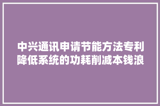 中兴通讯申请节能方法专利降低系统的功耗削减本钱浪费实现节能效果降低运营成本