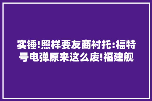 实锤!照样要友商衬托:福特号电弹原来这么废!福建舰电弹太牛了