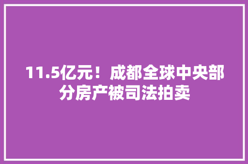 11.5亿元！成都全球中央部分房产被司法拍卖