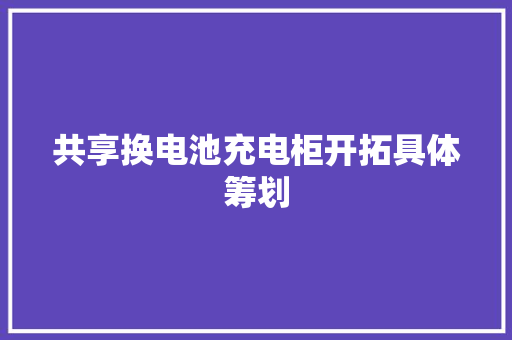 共享换电池充电柜开拓具体筹划 共享换电池充电柜开拓具体筹划 智能科技