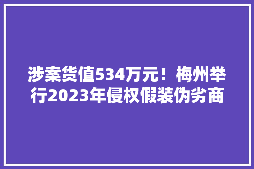 涉案货值534万元！梅州举行2023年侵权假装伪劣商品全市统一销毁行动 涉案货值534万元！梅州举行2023年侵权假装伪劣商品全市统一销毁行动 互联通信