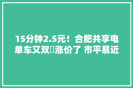 15分钟2.5元！合肥共享电单车又双叕涨价了 市平易近吐槽：不划算