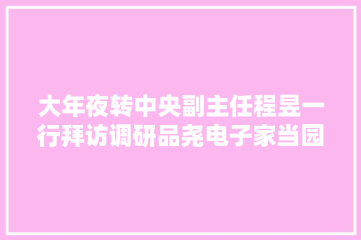 大年夜转中央副主任程昱一行拜访调研品尧电子家当园孵化器 大年夜转中央副主任程昱一行拜访调研品尧电子家当园孵化器 人工智能