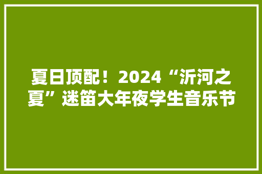 夏日顶配！2024“沂河之夏”迷笛大年夜学生音乐节首日嗨爆！ 夏日顶配！2024“沂河之夏”迷笛大年夜学生音乐节首日嗨爆！ 智能科技
