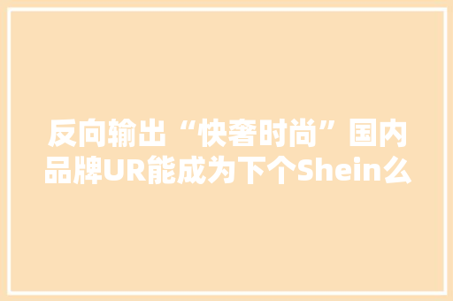 反向输出“快奢时尚”国内品牌UR能成为下个Shein么？ 反向输出“快奢时尚”国内品牌UR能成为下个Shein么？ 智能家居