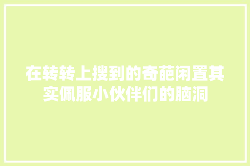 在转转上搜到的奇葩闲置其实佩服小伙伴们的脑洞 在转转上搜到的奇葩闲置其实佩服小伙伴们的脑洞 智能科技