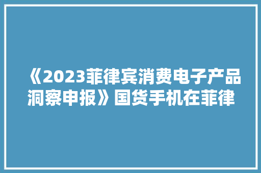 《2023菲律宾消费电子产品洞察申报》国货手机在菲律宾风生水起？ 《2023菲律宾消费电子产品洞察申报》国货手机在菲律宾风生水起？ 互联通信