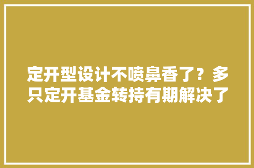 定开型设计不喷鼻香了？多只定开基金转持有期解决了哪些难题？
