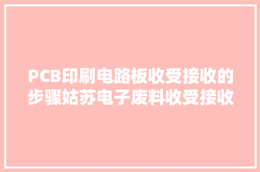 PCB印刷电路板收受接收的步骤姑苏电子废料收受接收