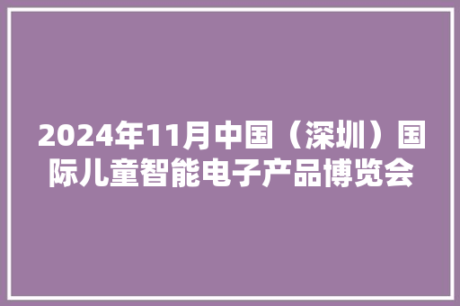 2024年11月中国（深圳）国际儿童智能电子产品博览会