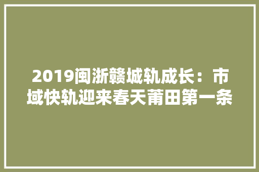 2019闽浙赣城轨成长：市域快轨迎来春天莆田第一条线路要开建了