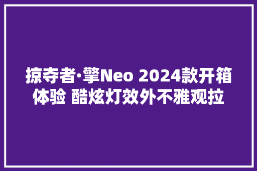 掠夺者·擎Neo 2024款开箱体验 酷炫灯效外不雅观拉风