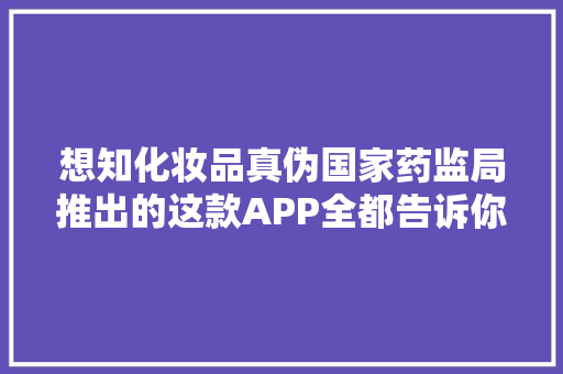 想知化妆品真伪国家药监局推出的这款APP全都告诉你