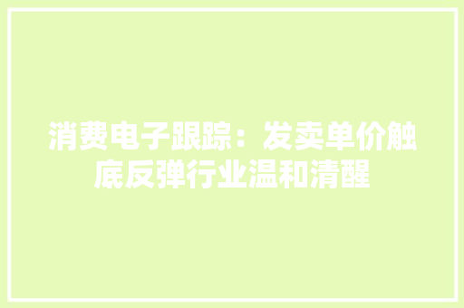 消费电子跟踪：发卖单价触底反弹行业温和清醒