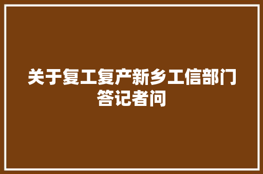 关于复工复产新乡工信部门答记者问