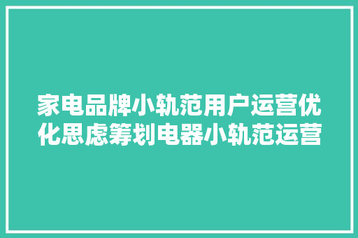 家电品牌小轨范用户运营优化思虑筹划电器小轨范运营