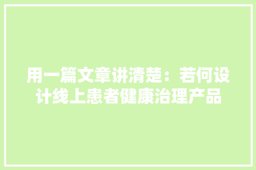 用一篇文章讲清楚：若何设计线上患者健康治理产品 用一篇文章讲清楚：若何设计线上患者健康治理产品 互联通信