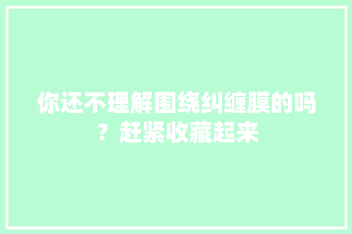 你还不理解围绕纠缠膜的吗？赶紧收藏起来 你还不理解围绕纠缠膜的吗？赶紧收藏起来 智能家居