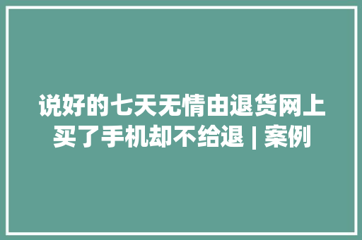 说好的七天无情由退货网上买了手机却不给退 | 案例